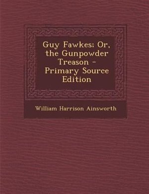 Guy Fawkes; Or, the Gunpowder Treason - Primary Source Edition