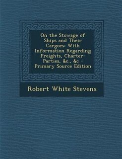 On the Stowage of Ships and Their Cargoes: With Information Regarding Freights, Charter-Parties, &c., &c - Primary Source Edition
