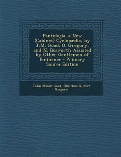 Pantologia. a New (Cabinet) Cyclopµdia, by J.M. Good, O. Gregory, and N. Bosworth Assisted by Other Gentlemen of Eminence - Primary Source Edition