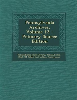 Pennsylvania Archives, Volume 13 - Primary Source Edition