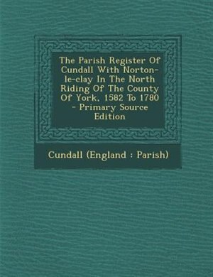 Front cover_The Parish Register Of Cundall With Norton-le-clay In The North Riding Of The County Of York, 1582 To 1780 - Primary Source Edition