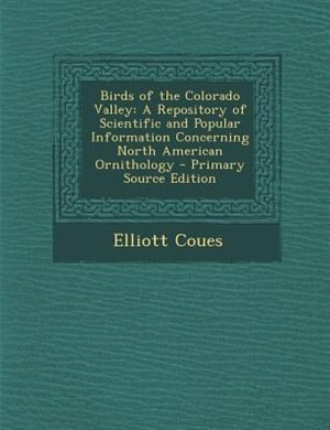 Birds of the Colorado Valley: A Repository of Scientific and Popular Information Concerning North American Ornithology - Primary