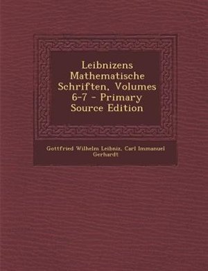 Leibnizens Mathematische Schriften, Volumes 6-7 - Primary Source Edition