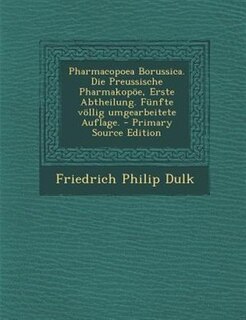 Pharmacopoea Borussica. Die Preussische Pharmakop÷e, Erste Abtheilung. Fnnfte v÷llig umgearbeitete Auflage. - Primary Source Edition