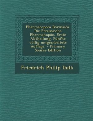 Pharmacopoea Borussica. Die Preussische Pharmakop÷e, Erste Abtheilung. Fnnfte v÷llig umgearbeitete Auflage. - Primary Source Edition