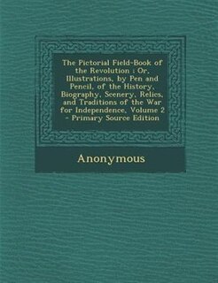 The Pictorial Field-Book of the Revolution ; Or, Illustrations, by Pen and Pencil, of the History, Biography, Scenery, Relics, and Traditions of the War for Independence, Volume 2 - Primary Source Edition