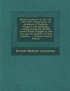 Front cover_British medicine in the war, 1914-1917, being essays on problems of medicine, surgery, and pathology arising among the British armed forces engaged in this war and the manner of their solution ..