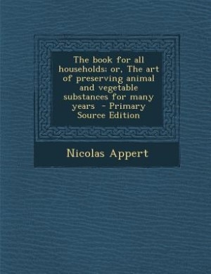 The book for all households; or, The art of preserving animal and vegetable substances for many years