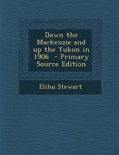 Down the Mackenzie and up the Yukon in 1906  - Primary Source Edition