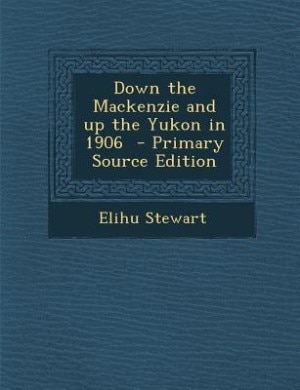 Down the Mackenzie and up the Yukon in 1906  - Primary Source Edition