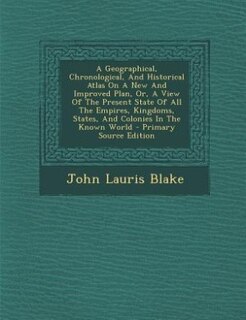 Front cover_A Geographical, Chronological, And Historical Atlas On A New And Improved Plan, Or, A View Of The Present State Of All The Empires, Kingdoms, States, And Colonies In The Known World - Primary Source Edition