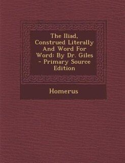 The Iliad, Construed Literally And Word For Word: By Dr. Giles - Primary Source Edition
