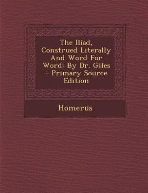 The Iliad, Construed Literally And Word For Word: By Dr. Giles - Primary Source Edition