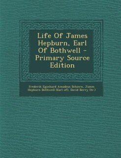 Life Of James Hepburn, Earl Of Bothwell - Primary Source Edition