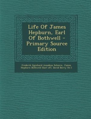 Life Of James Hepburn, Earl Of Bothwell - Primary Source Edition