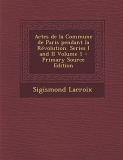 Actes de la Commune de Paris pendant la Révolution. Series I and II Volume 1 - Primary Source Edition