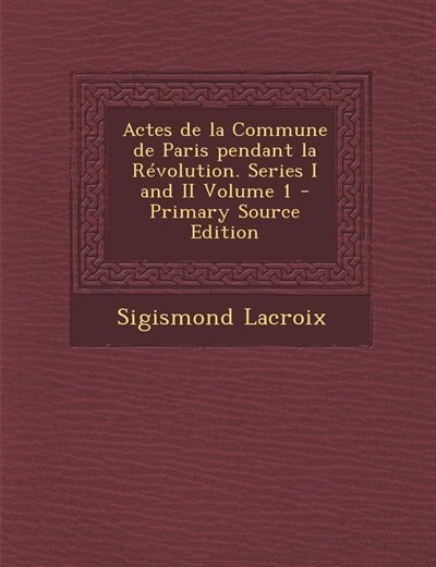 Actes de la Commune de Paris pendant la Révolution. Series I and II Volume 1 - Primary Source Edition