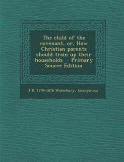 Front cover_The child of the covenant, or, How Christian parents should train up their households  - Primary Source Edition