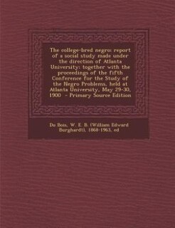 The college-bred negro; report of a social study made under the direction of Atlanta University; together with the proceedings of the fifth Conference for the Study of the Negro Problems, held at Atlanta University, May 29-30, 1900  - Primary Source Editi