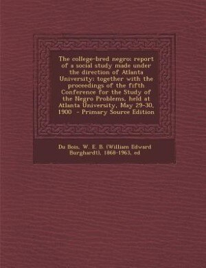 The college-bred negro; report of a social study made under the direction of Atlanta University; together with the proceedings of the fifth Conference for the Study of the Negro Problems, held at Atlanta University, May 29-30, 1900  - Primary Source Editi