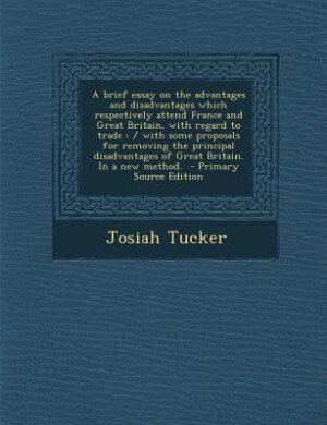 A brief essay on the advantages and disadvantages which respectively attend France and Great Britain, with regard to trade: / with some proposals for removing the principal disadvantages of Great Britain. In a new method.