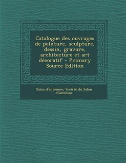 Catalogue des ouvrages de peinture, sculpture, dessin, gravure, architecture et art décoratif - Primary Source Edition