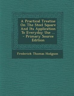 Front cover_A Practical Treatise On The Steel Square And Its Application To Everyday Use ... - Primary Source Edition