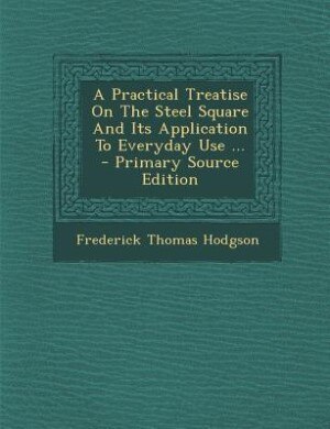 Front cover_A Practical Treatise On The Steel Square And Its Application To Everyday Use ... - Primary Source Edition