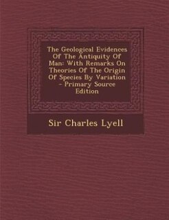 The Geological Evidences Of The Antiquity Of Man: With Remarks On Theories Of The Origin Of Species By Variation - Primary Source Edition