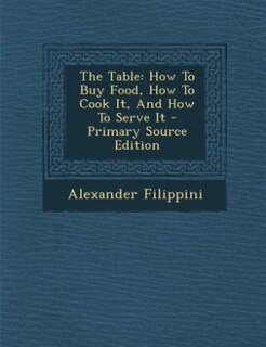 The Table: How To Buy Food, How To Cook It, And How To Serve It - Primary Source Edition