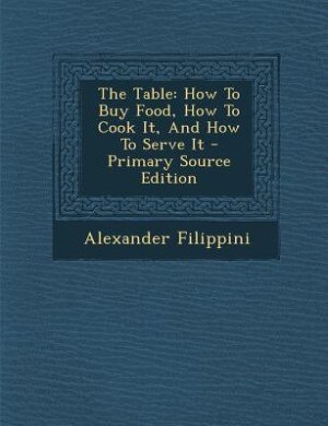 The Table: How To Buy Food, How To Cook It, And How To Serve It - Primary Source Edition