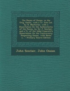 The Poems of Ossian, in the Orig. Gaelic, with a Tr. Into Lat. by R. Macfarlan. with a Dissertation On the Authenticity of the Poems, by Sir J. Sinclair, and a Tr. of the Abbé Cesarotti's Dissertation On the Controversy Respecting Ossian, with Notes a...