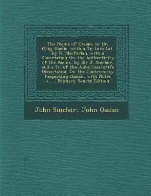 The Poems of Ossian, in the Orig. Gaelic, with a Tr. Into Lat. by R. Macfarlan. with a Dissertation On the Authenticity of the Poems, by Sir J. Sinclair, and a Tr. of the Abbé Cesarotti's Dissertation On the Controversy Respecting Ossian, with Notes a...