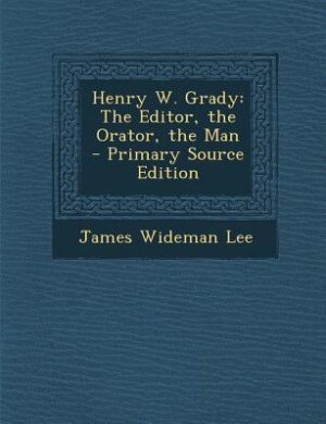 Henry W. Grady: The Editor, the Orator, the Man - Primary Source Edition