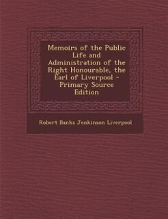 Memoirs of the Public Life and Administration of the Right Honourable, the Earl of Liverpool - Primary Source Edition