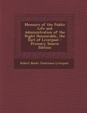 Memoirs of the Public Life and Administration of the Right Honourable, the Earl of Liverpool - Primary Source Edition