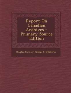 Report On Canadian Archives - Primary Source Edition