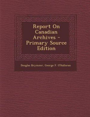 Report On Canadian Archives - Primary Source Edition