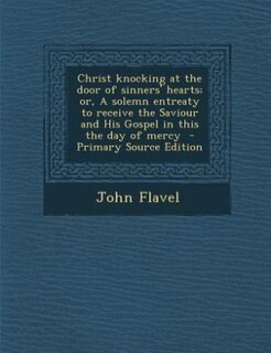 Christ knocking at the door of sinners' hearts; or, A solemn entreaty to receive the Saviour and His Gospel in this the day of mercy  - Primary Source Edition