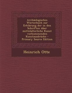 Archäologisches Wörterbuch zur Erklärung der in den Schriften über mittelalterliche Kunst vorkommenden Kunstausdrücke - Primary Source Edition