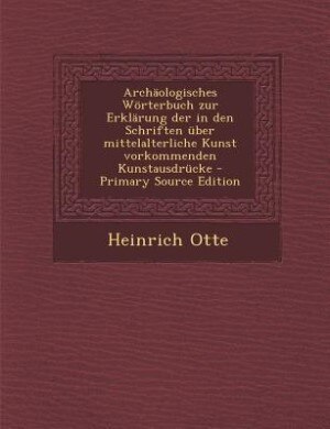 Archäologisches Wörterbuch zur Erklärung der in den Schriften über mittelalterliche Kunst vorkommenden Kunstausdrücke - Primary Source Edition