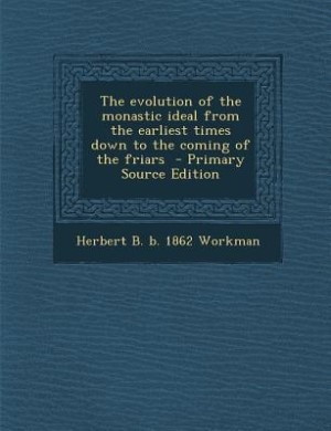 The evolution of the monastic ideal from the earliest times down to the coming of the friars  - Primary Source Edition