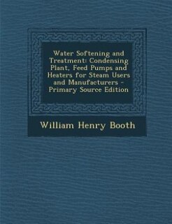 Water Softening and Treatment: Condensing Plant, Feed Pumps and Heaters for Steam Users and Manufacturers - Primary Source Edition