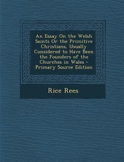 An Essay On the Welsh Saints Or the Primitive Christians, Usually Considered to Have Been the Founders of the Churches in Wales