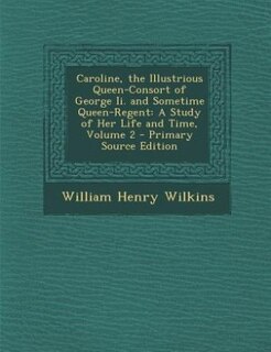 Caroline, the Illustrious Queen-Consort of George Ii. and Sometime Queen-Regent: A Study of Her Life and Time, Volume 2 - Primary Source Edition