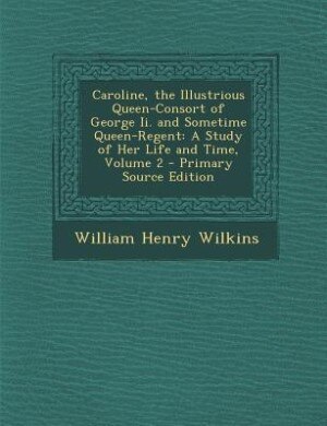 Caroline, the Illustrious Queen-Consort of George Ii. and Sometime Queen-Regent: A Study of Her Life and Time, Volume 2 - Primary Source Edition