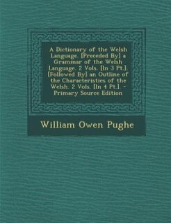 A Dictionary of the Welsh Language. [Preceded By] a Grammar of the Welsh Language. 2 Vols. [In 3 Pt.]. [Followed By] an Outline of the Characteristics of the Welsh. 2 Vols. [In 4 Pt.]. - Primary Source Edition