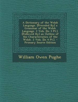 A Dictionary of the Welsh Language. [Preceded By] a Grammar of the Welsh Language. 2 Vols. [In 3 Pt.]. [Followed By] an Outline of the Characteristics of the Welsh. 2 Vols. [In 4 Pt.]. - Primary Source Edition