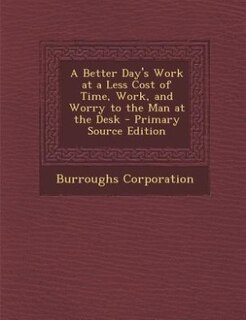 Front cover_A Better Day's Work at a Less Cost of Time, Work, and Worry to the Man at the Desk - Primary Source Edition