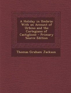 A Holiday in Umbria: With an Account of Urbino and the Cortegiano of Castiglione - Primary Source Edition